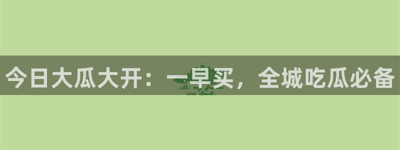 51吃瓜备用线路：今日大瓜大开：一早买，全城吃瓜必备