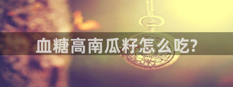 黑料下载：血糖高南瓜籽怎么吃?