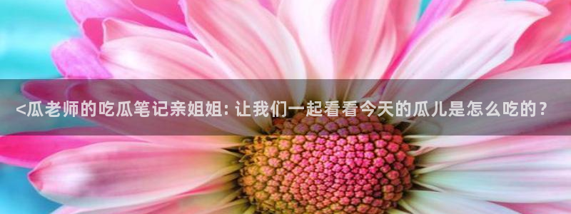 51cg今日吃瓜热门：<瓜老师的吃瓜笔记亲姐姐: 让我们一起看看今天的瓜儿是怎么吃的？