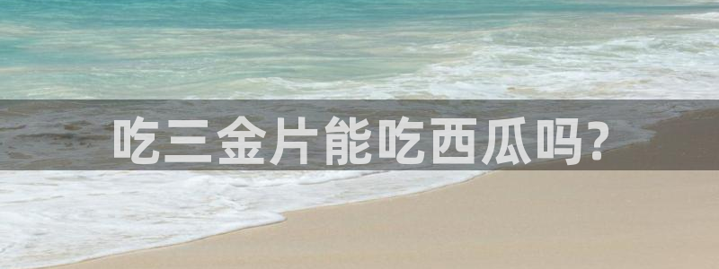 51吃瓜备用线路：吃三金片能吃西瓜吗?