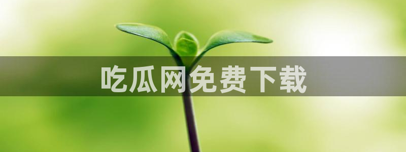 吃瓜：吃瓜网免费下载