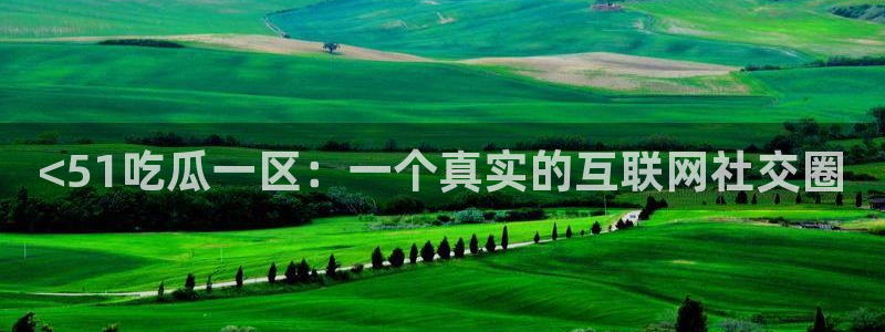 51吃瓜网今日吃瓜热门大瓜:<51吃瓜一区:一个真实的互联网社交圈