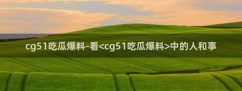 www.吃瓜：cg51吃瓜爆料-看<cg51吃瓜爆料>中的人和事