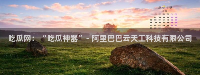 51吃瓜网今日必吃大瓜：吃瓜网：“吃瓜神器”- 阿里巴巴云天工科技有限公司