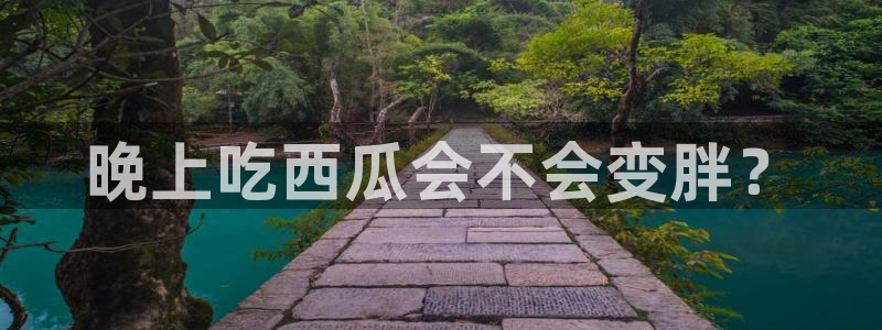 cg吃瓜群众最新版网址：晚上吃西瓜会不会变胖？