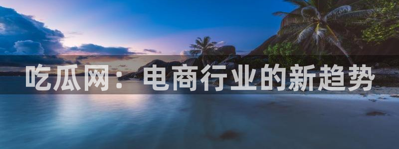 51cg吃瓜网今日吃瓜:吃瓜网:电商行业的新趋势