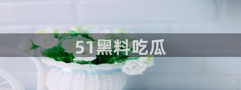 51cg今日吃瓜热门大瓜：51黑料吃瓜