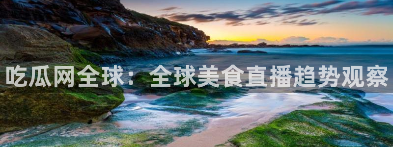 51吃瓜今日吃瓜热门吃瓜：吃瓜网全球：全球美食直播趋势观察