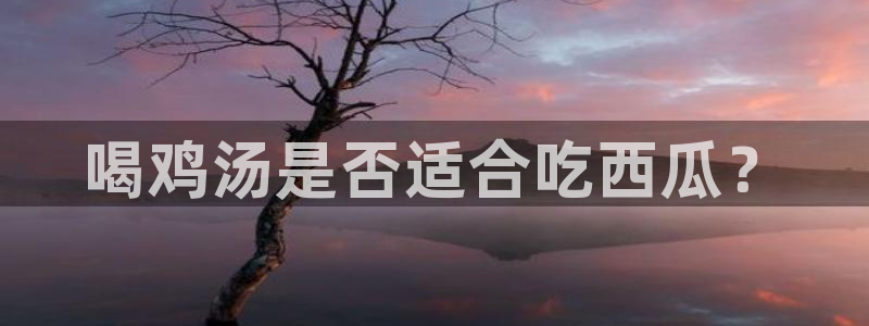 ccgg.mob今日吃瓜：喝鸡汤是否适合吃西瓜？